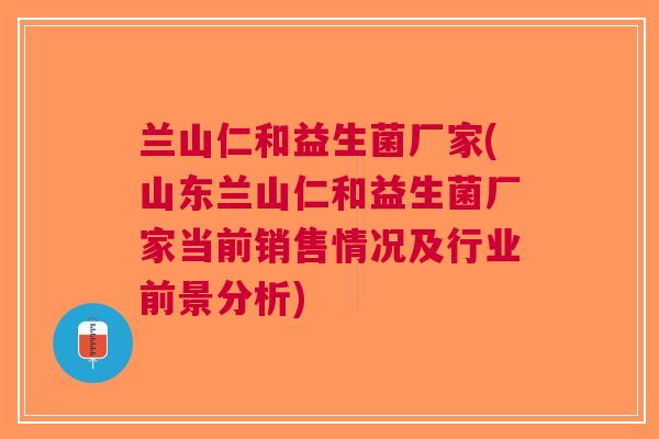 兰山仁和益生菌厂家(山东兰山仁和益生菌厂家当前销售情况及行业前景分析) 兰山仁和益生菌厂家(山东兰山仁和益生菌厂家当前销售情况及行业前景分析)