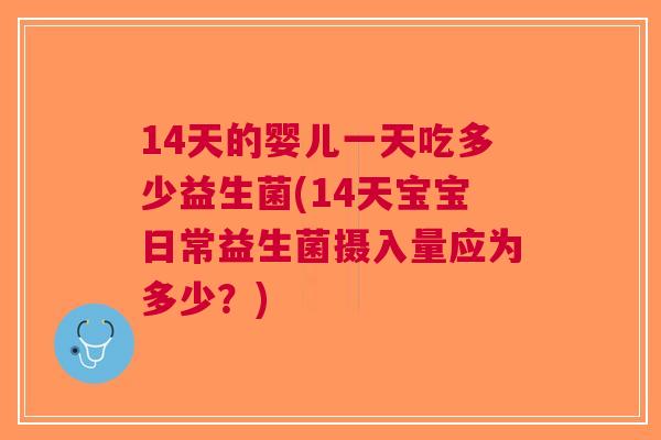 14天的婴儿一天吃多少益生菌(14天宝宝日常益生菌摄入量应为多少?)
