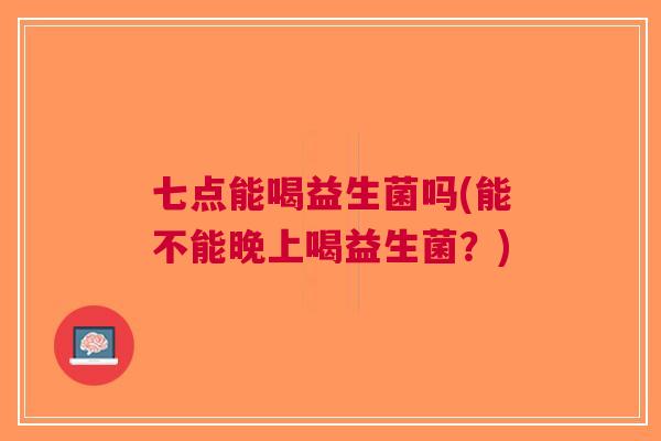 七点能喝益生菌吗(能不能晚上喝益生菌?)