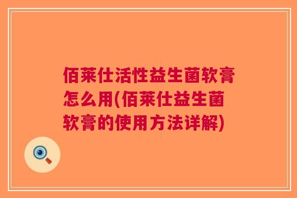 佰莱仕活性益生菌软膏怎么用(佰莱仕益生菌软膏的使用方法详解)