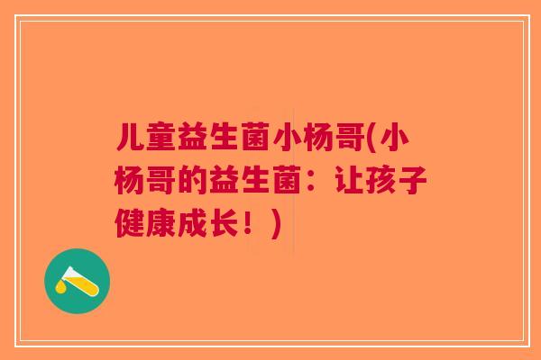 儿童益生菌小杨哥(小杨哥的益生菌:让孩子健康成长!) 儿童益生菌小杨哥(小杨哥的益生菌:让孩子健康成长!)