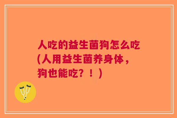 人吃的益生菌狗怎么吃(人用益生菌养身体,狗也能吃?!)