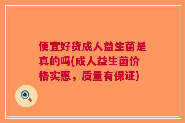便宜好货成人益生菌是真的吗(成人益生菌价格实惠,质量有保证)