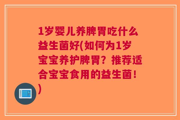 1岁婴儿养脾胃吃什么益生菌好(如何为1岁宝宝养护脾胃？推荐适合宝宝食用的益生菌！)