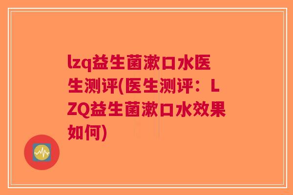 lzq益生菌漱口水医生测评(医生测评:LZQ益生菌漱口水效果如何)