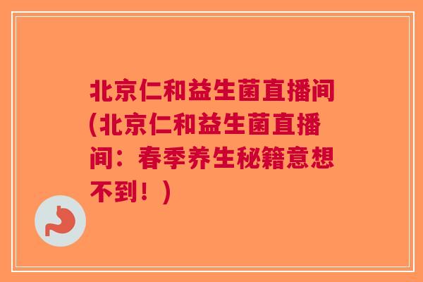 北京仁和益生菌直播间(北京仁和益生菌直播间:春季养生秘籍意想不到!) 北京仁和益生菌直播间(北京仁和益生菌直播间:春季养生秘籍意想不到!)