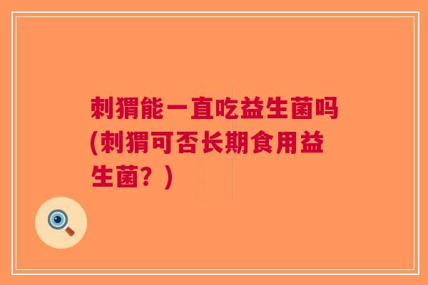 刺猬能一直吃益生菌吗(刺猬可否长期食用益生菌?)