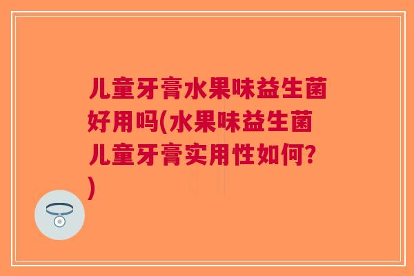 儿童牙膏水果味益生菌好用吗(水果味益生菌儿童牙膏实用性如何?)