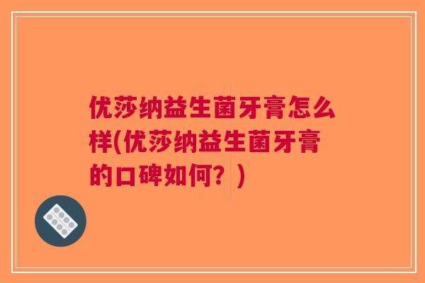 优莎纳益生菌牙膏怎么样(优莎纳益生菌牙膏的口碑如何?)