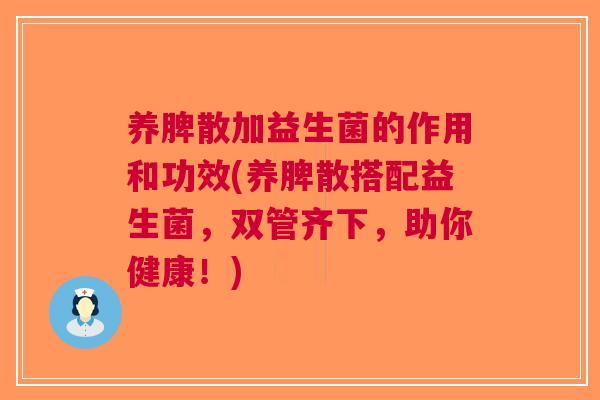 养脾散加益生菌的作用和功效(养脾散搭配益生菌,双管齐下,助你健康!) 养脾散加益生菌的作用和功效(养脾散搭配益生菌,双管齐下,助你健康!)