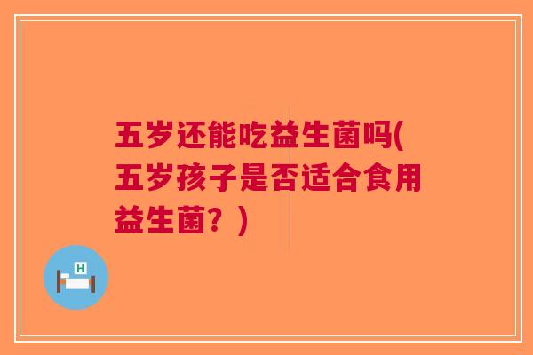 五岁还能吃益生菌吗(五岁孩子是否适合食用益生菌?)