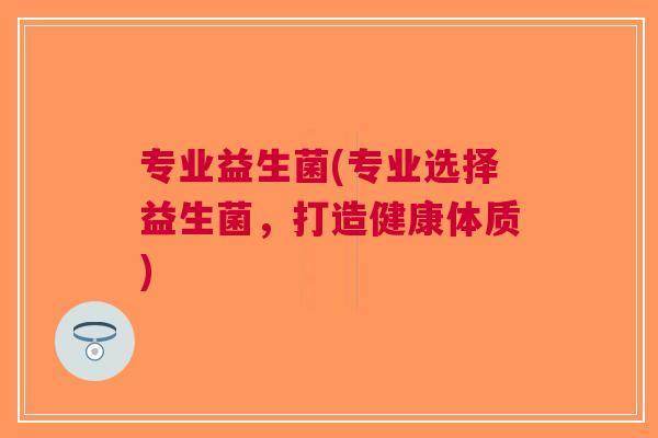 专业益生菌(专业选择益生菌，打造健康体质)