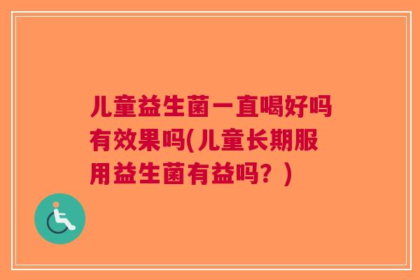 儿童益生菌一直喝好吗有效果吗(儿童长期服用益生菌有益吗?)