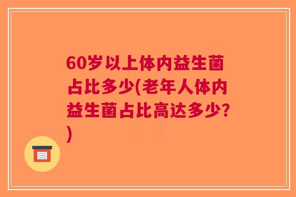 60岁以上体内益生菌占比多少(老年人体内益生菌占比高达多少?) 60岁以上体内益生菌占比多少(老年人体内益生菌占比高达多少?)
