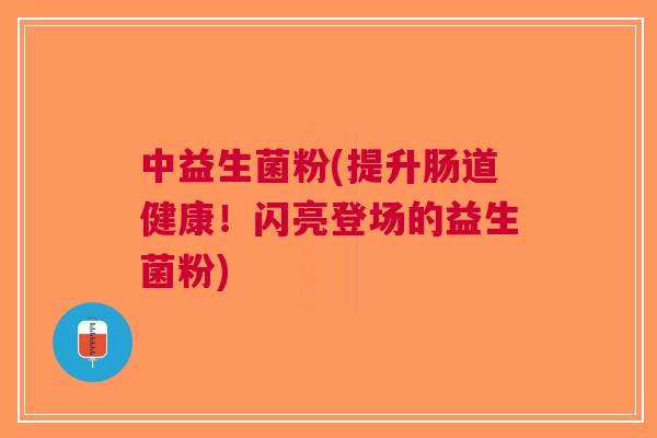 中益生菌粉(提升肠道健康!闪亮登场的益生菌粉) 中益生菌粉(提升肠道健康!闪亮登场的益生菌粉)