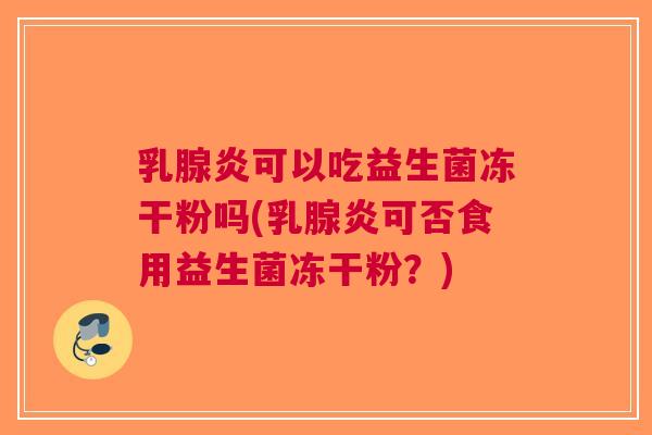 乳腺炎可以吃益生菌冻干粉吗(乳腺炎可否食用益生菌冻干粉？)