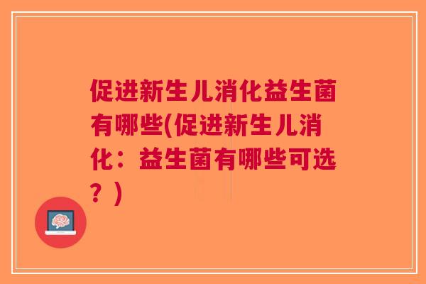 促进新生儿消化益生菌有哪些(促进新生儿消化:益生菌有哪些可选?)
