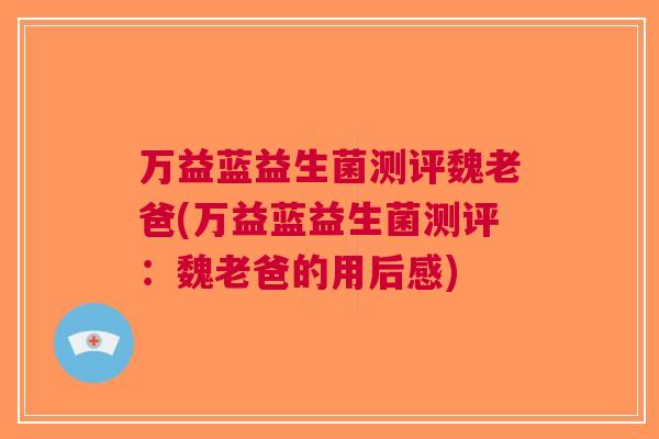 万益蓝益生菌测评魏老爸(万益蓝益生菌测评:魏老爸的用后感)