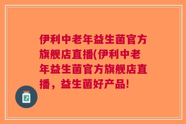 伊利中老年益生菌官方旗舰店直播(伊利中老年益生菌官方旗舰店直播,益生菌好产品! 伊利中老年益生菌官方旗舰店直播(伊利中老年益生菌官方旗舰店直播,益生菌好产品!