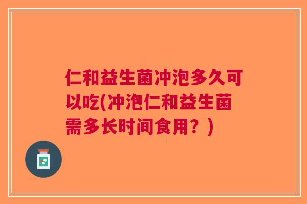 仁和益生菌冲泡多久可以吃(冲泡仁和益生菌需多长时间食用?) 仁和益生菌冲泡多久可以吃(冲泡仁和益生菌需多长时间食用?)