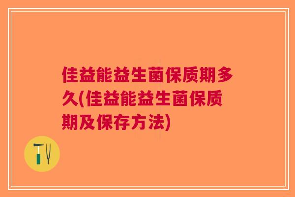 佳益能益生菌保质期多久(佳益能益生菌保质期及保存方法)