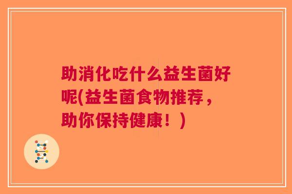 助消化吃什么益生菌好呢(益生菌食物推荐,助你保持健康!) 助消化吃什么益生菌好呢(益生菌食物推荐,助你保持健康!)