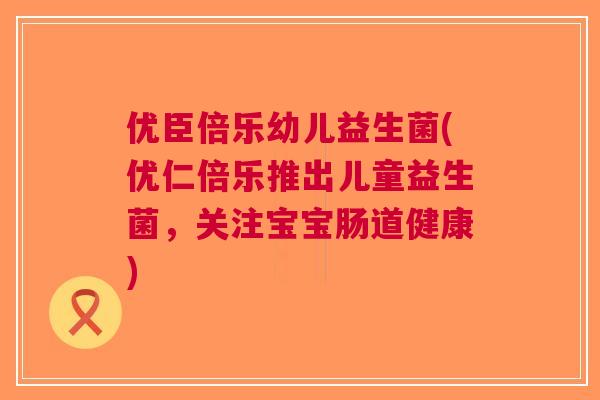 优臣倍乐幼儿益生菌(优仁倍乐推出儿童益生菌,关注宝宝肠道健康)