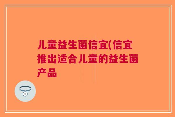 儿童益生菌信宜(信宜推出适合儿童的益生菌产品 儿童益生菌信宜(信宜推出适合儿童的益生菌产品