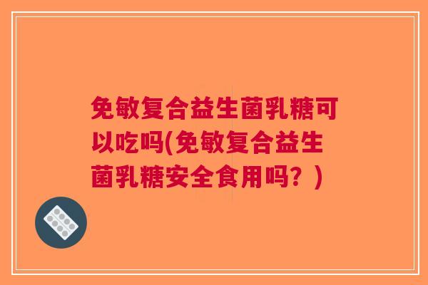 免敏复合益生菌乳糖可以吃吗(免敏复合益生菌乳糖安全食用吗?) 免敏复合益生菌乳糖可以吃吗(免敏复合益生菌乳糖安全食用吗?)