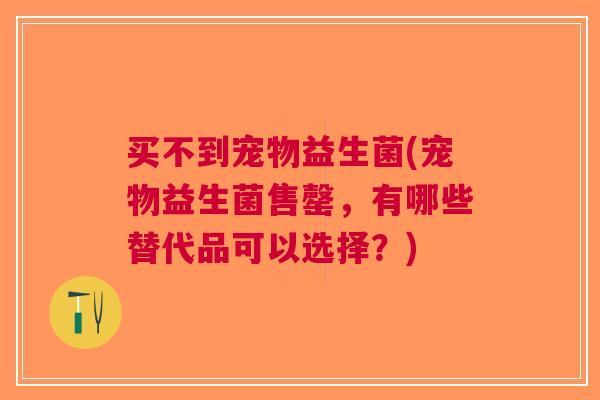 买不到宠物益生菌(宠物益生菌售罄,有哪些替代品可以选择?) 买不到宠物益生菌(宠物益生菌售罄,有哪些替代品可以选择?)
