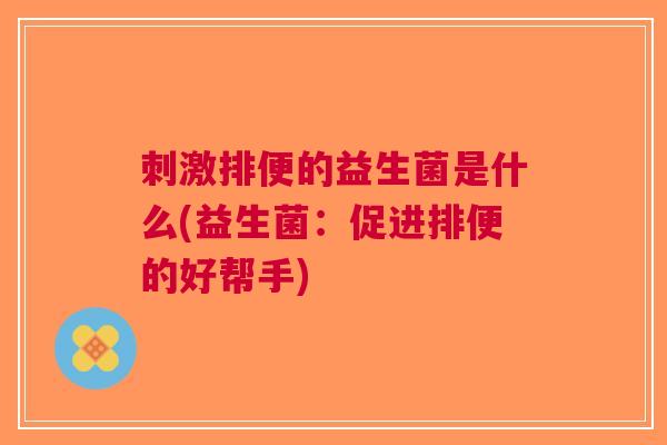 刺激排便的益生菌是什么(益生菌:促进排便的好帮手) 刺激排便的益生菌是什么(益生菌:促进排便的好帮手)