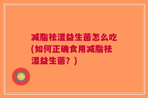 减脂祛湿益生菌怎么吃(如何正确食用减脂祛湿益生菌?)