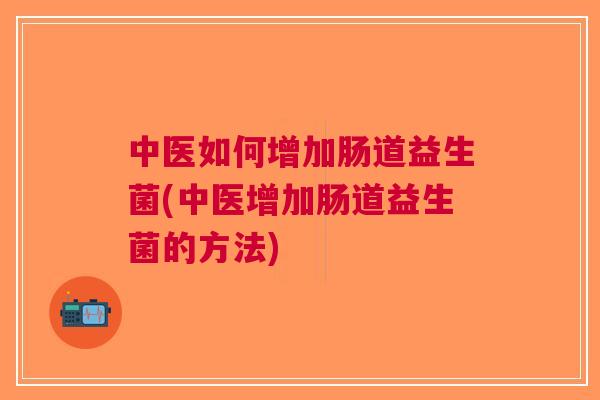 中医如何增加肠道益生菌(中医增加肠道益生菌的方法) 中医如何增加肠道益生菌(中医增加肠道益生菌的方法)