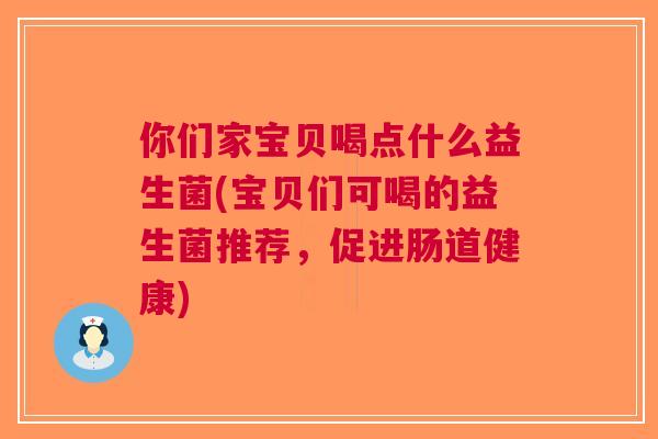 你们家宝贝喝点什么益生菌(宝贝们可喝的益生菌推荐，促进肠道健康)