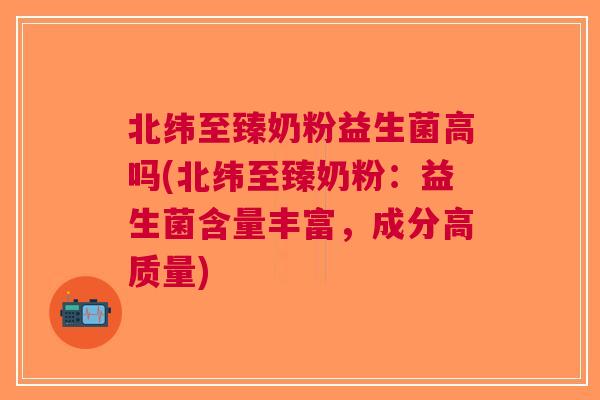 北纬至臻奶粉益生菌高吗(北纬至臻奶粉:益生菌含量丰富,成分高质量)