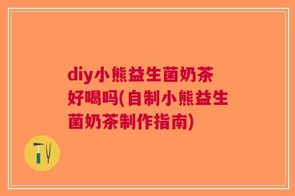 diy小熊益生菌奶茶好喝吗(自制小熊益生菌奶茶制作指南)