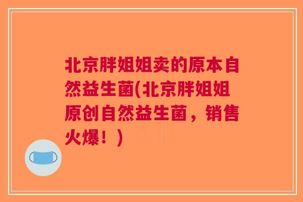 北京胖姐姐卖的原本自然益生菌(北京胖姐姐原创自然益生菌,销售火爆!) 北京胖姐姐卖的原本自然益生菌(北京胖姐姐原创自然益生菌,销售火爆!)