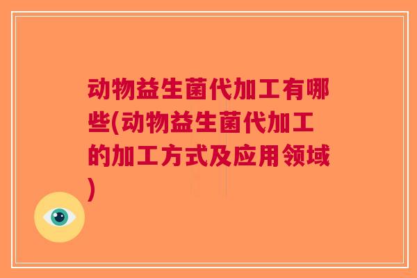 动物益生菌代加工有哪些(动物益生菌代加工的加工方式及应用领域) 动物益生菌代加工有哪些(动物益生菌代加工的加工方式及应用领域)