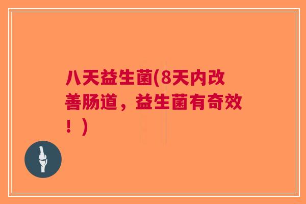 八天益生菌(8天内改善肠道,益生菌有奇效!) 八天益生菌(8天内改善肠道,益生菌有奇效!)