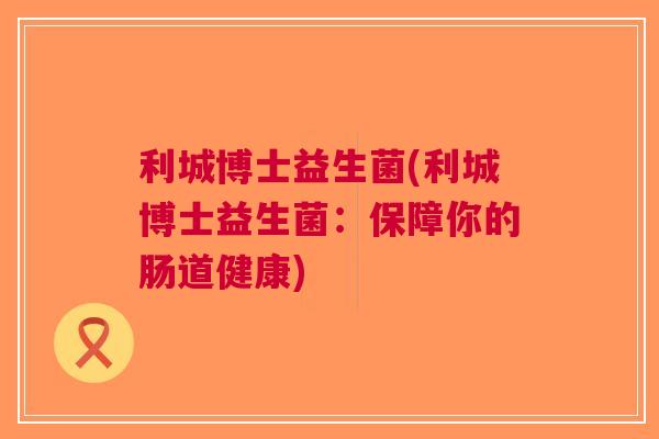 利城博士益生菌(利城博士益生菌:保障你的肠道健康) 利城博士益生菌(利城博士益生菌:保障你的肠道健康)