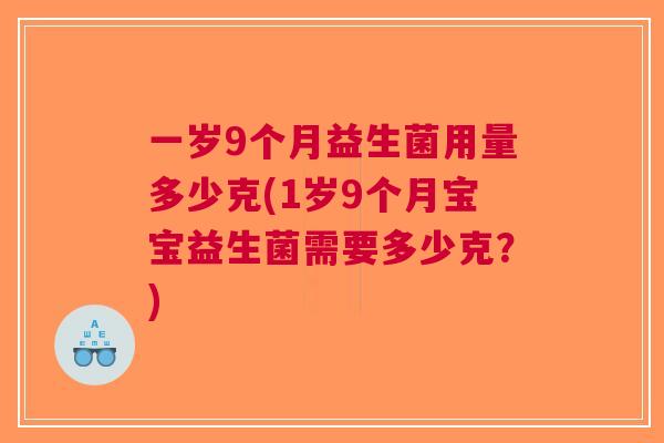 一岁9个月益生菌用量多少克(1岁9个月宝宝益生菌需要多少克？)