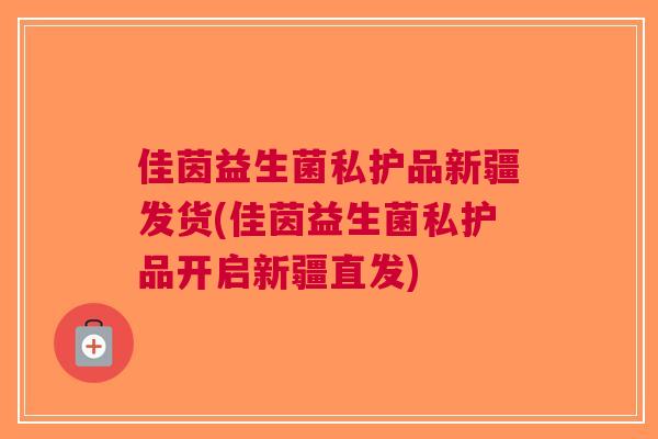 佳茵益生菌私护品新疆发货(佳茵益生菌私护品开启新疆直发)