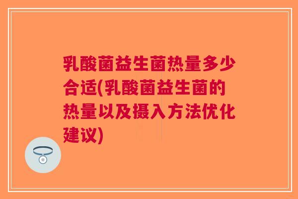 乳酸菌益生菌热量多少合适(乳酸菌益生菌的热量以及摄入方法优化建议)