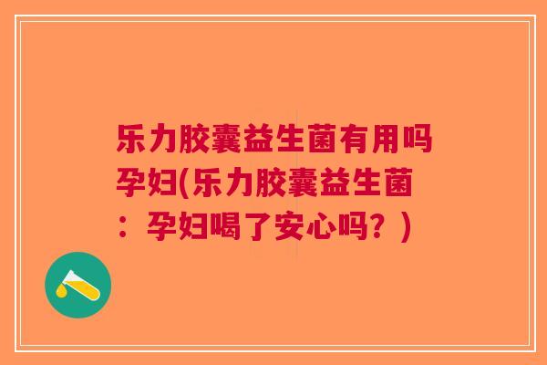 乐力胶囊益生菌有用吗孕妇(乐力胶囊益生菌:孕妇喝了安心吗?)