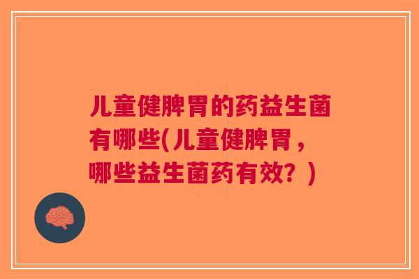 儿童健脾胃的药益生菌有哪些(儿童健脾胃,哪些益生菌药有效?)