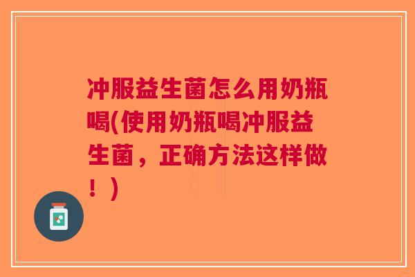 冲服益生菌怎么用奶瓶喝(使用奶瓶喝冲服益生菌,正确方法这样做!)