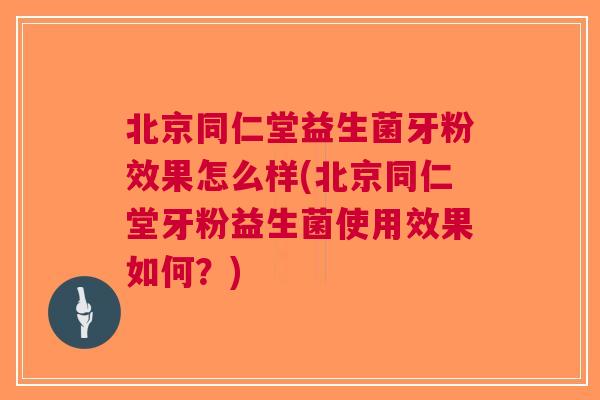 北京同仁堂益生菌牙粉效果怎么样(北京同仁堂牙粉益生菌使用效果如何?)