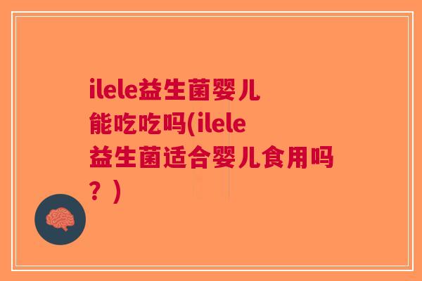 ilele益生菌婴儿能吃吃吗(ilele益生菌适合婴儿食用吗?)