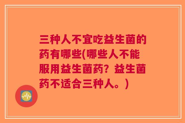 三种人不宜吃益生菌的药有哪些(哪些人不能服用益生菌药?益生菌药不适合三种人。)