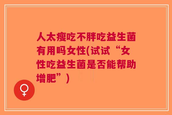 人太瘦吃不胖吃益生菌有用吗女性(试试“女性吃益生菌是否能帮助增肥”) 人太瘦吃不胖吃益生菌有用吗女性(试试“女性吃益生菌是否能帮助增肥”)